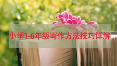小学语文1-6年级作文写作技巧,小学1-6年级写作方法技巧