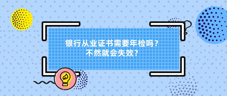 银行从业资格证有没有年检的必要,银行从业资格证需要年检吗