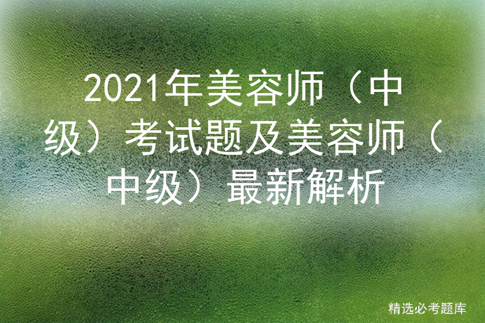 2021年初级美容师考试题库,美容师中级考试试题在线阅读