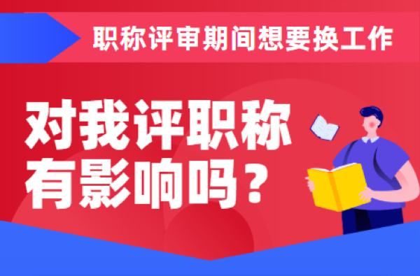 职称评审期间换工作有什么影响,职称评审公示前不能换工作吗
