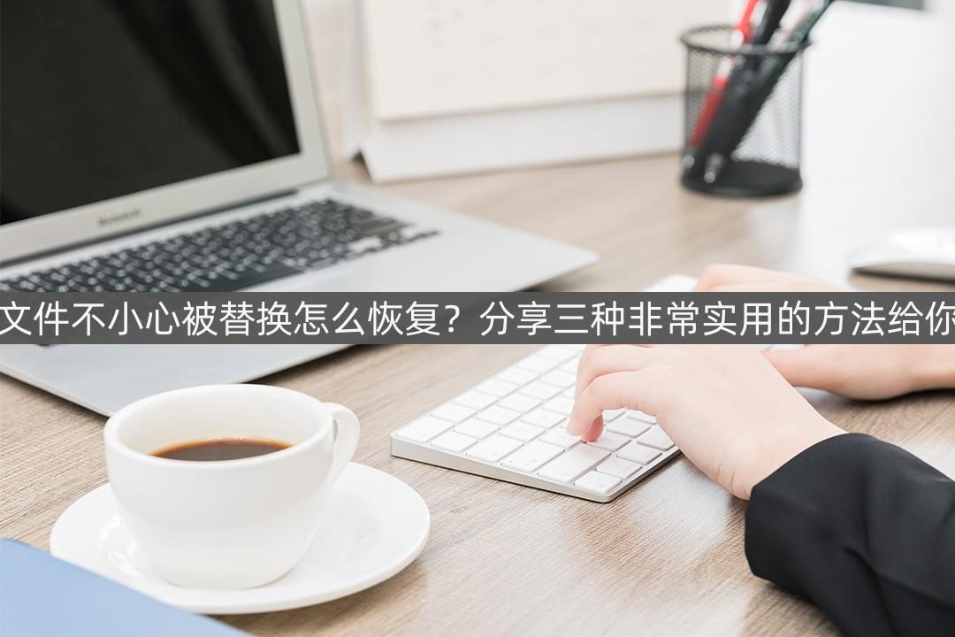 文件保存时被替换了有办法恢复吗,文件替换了怎么恢复原来的文件