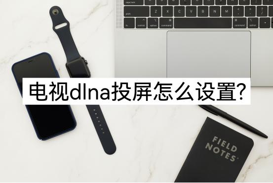 电视dlna投屏怎么设置,手机dlna投屏到电视上