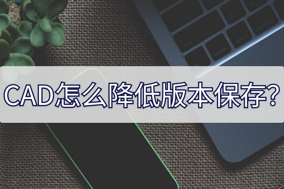 高版本cad如何保存为低版本,cad保存最新版本怎么转换旧版本