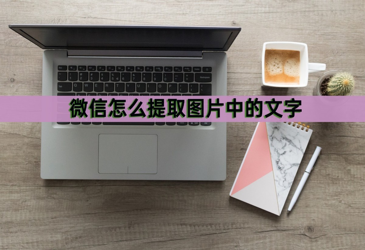 如何在微信中提取照片中的文字,我的微信怎么没有提取文字功能