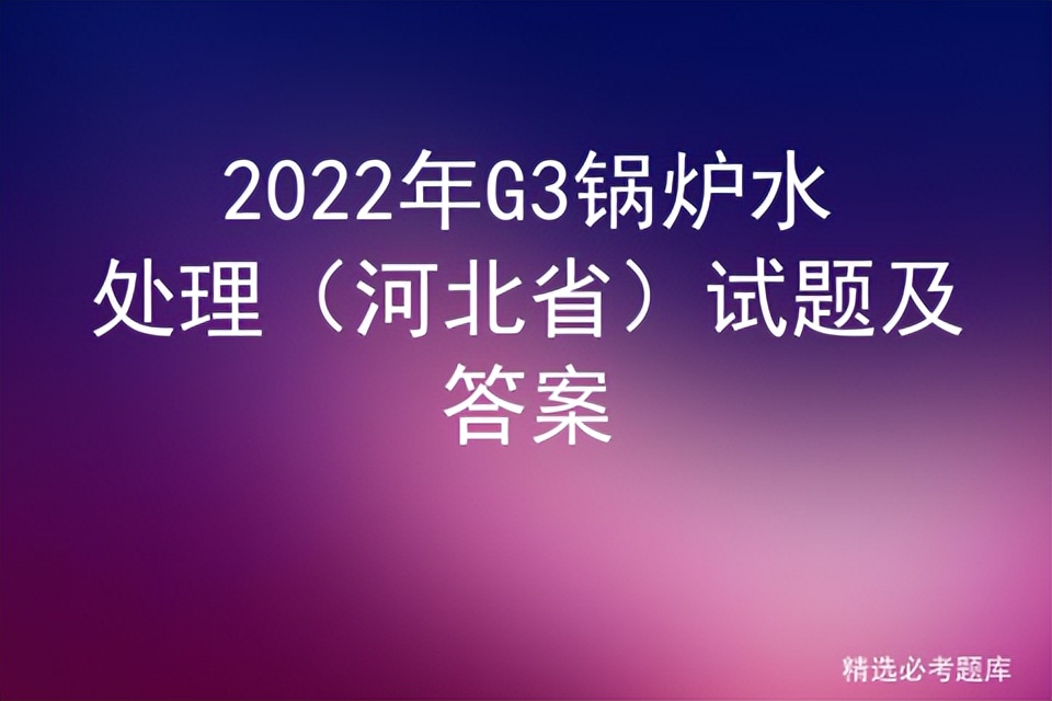 2022年锅炉水处理证测试题,2020年锅炉水处理考试题实操内容