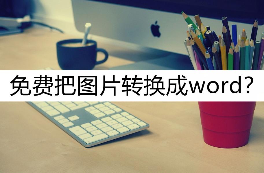 如何将图片转换为word免费,怎么把手机图片转换成word文档
