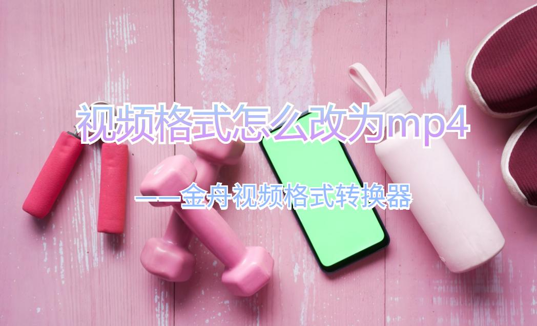 视频格式怎么改为mp4格式？这个方法可以轻松掌握