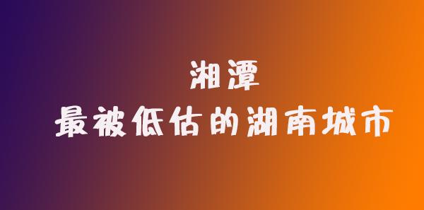 湘潭湖南最差城市,被低估的城市湘潭