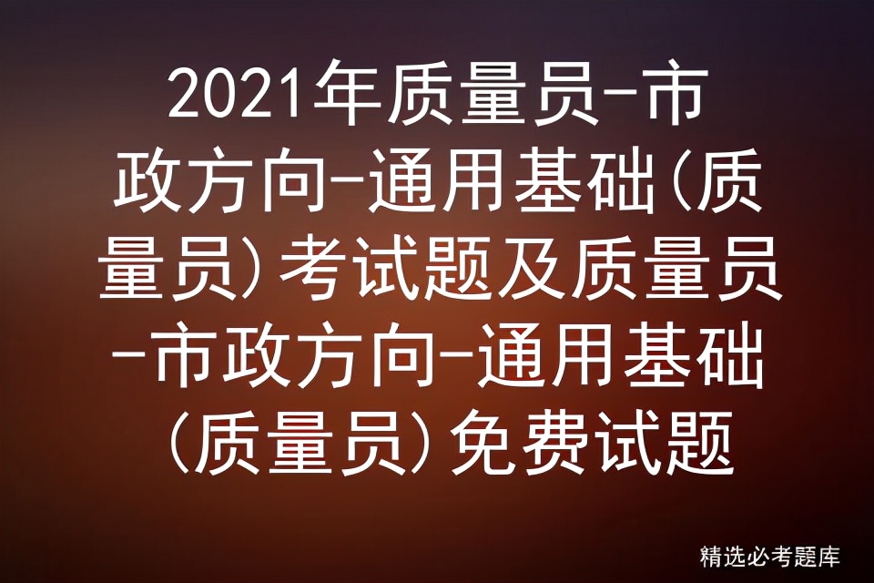 市政工程质量员2021年考试题库,市政质量员和土建质量员哪个好